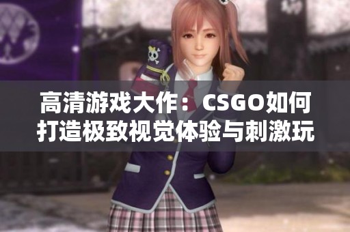 高清游戏大作：CSGO如何打造极致视觉体验与刺激玩法