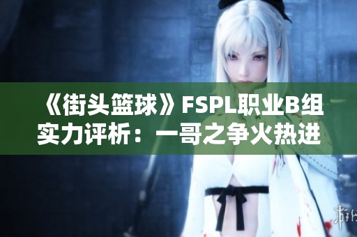 《街头篮球》FSPL职业B组实力评析：一哥之争火热进行中