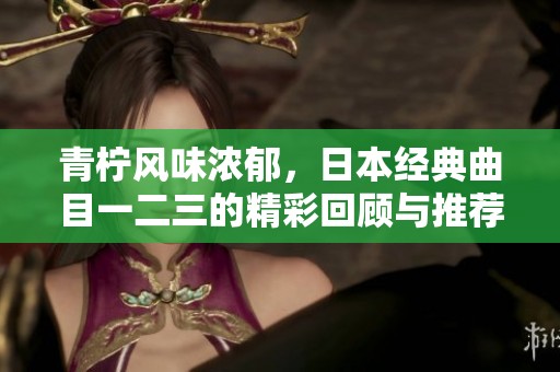 青柠风味浓郁，日本经典曲目一二三的精彩回顾与推荐
