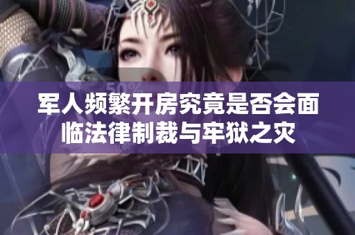 军人频繁开房究竟是否会面临法律制裁与牢狱之灾