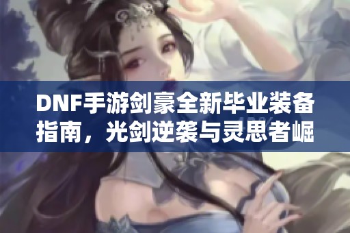 DNF手游剑豪全新毕业装备指南，光剑逆袭与灵思者崛起解析