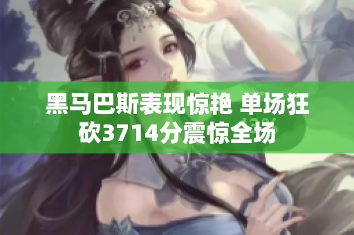 黑马巴斯表现惊艳 单场狂砍3714分震惊全场