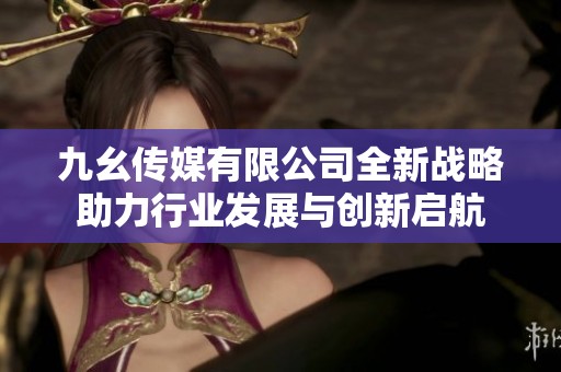 九幺传媒有限公司全新战略助力行业发展与创新启航