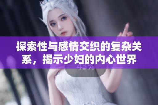 探索性与感情交织的复杂关系，揭示少妇的内心世界