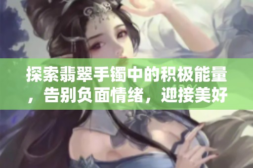 探索翡翠手镯中的积极能量，告别负面情绪，迎接美好人生