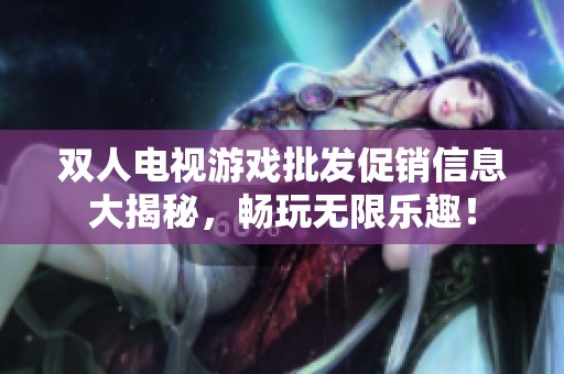 双人电视游戏批发促销信息大揭秘，畅玩无限乐趣！