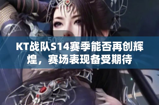 KT战队S14赛季能否再创辉煌，赛场表现备受期待