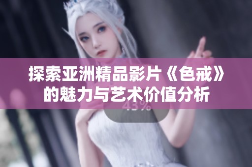 探索亚洲精品影片《色戒》的魅力与艺术价值分析