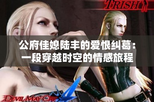 公府佳媳陆丰的爱恨纠葛：一段穿越时空的情感旅程