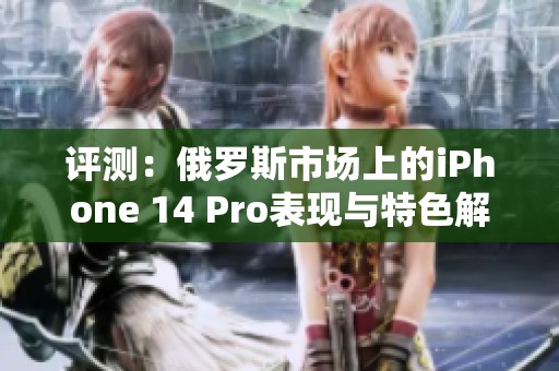 评测：俄罗斯市场上的iPhone 14 Pro表现与特色解析