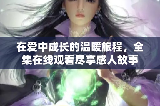 在爱中成长的温暖旅程，全集在线观看尽享感人故事