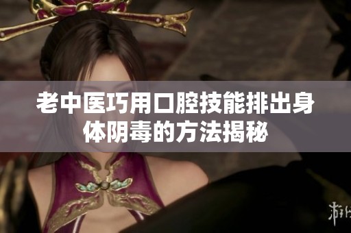老中医巧用口腔技能排出身体阴毒的方法揭秘