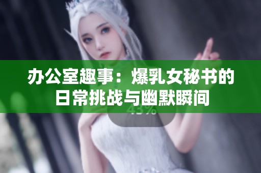 办公室趣事：爆乳女秘书的日常挑战与幽默瞬间