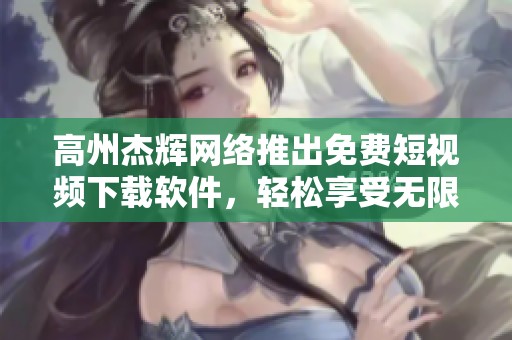 高州杰辉网络推出免费短视频下载软件，轻松享受无限乐趣