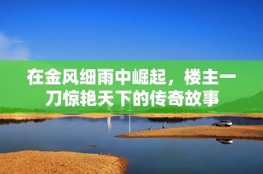在金风细雨中崛起，楼主一刀惊艳天下的传奇故事