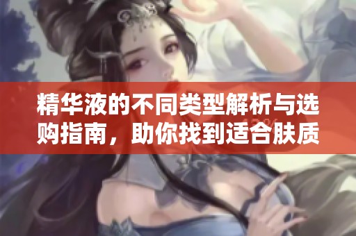 精华液的不同类型解析与选购指南，助你找到适合肤质的产品