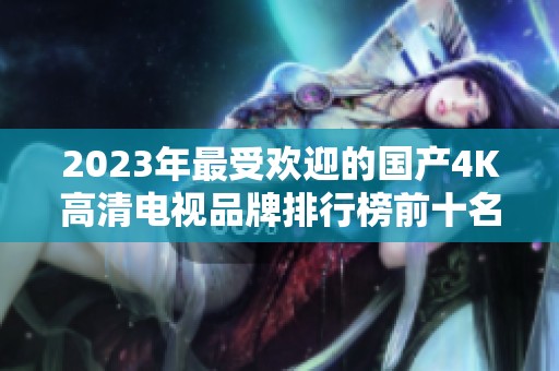 2023年最受欢迎的国产4K高清电视品牌排行榜前十名