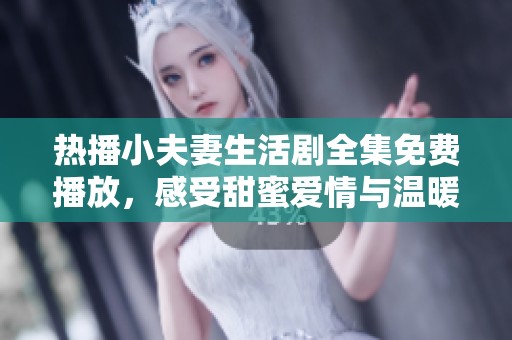 热播小夫妻生活剧全集免费播放，感受甜蜜爱情与温暖瞬间