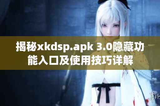 揭秘xkdsp.apk 3.0隐藏功能入口及使用技巧详解