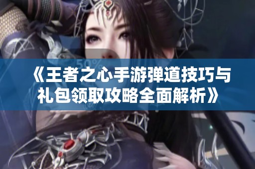 《王者之心手游弹道技巧与礼包领取攻略全面解析》
