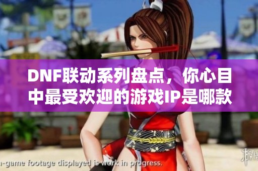 DNF联动系列盘点，你心目中最受欢迎的游戏IP是哪款？