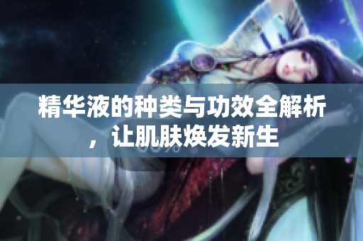 精华液的种类与功效全解析，让肌肤焕发新生