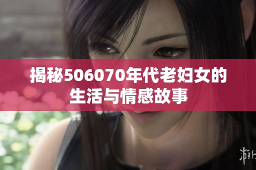 揭秘506070年代老妇女的生活与情感故事