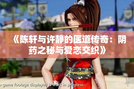 《陈轩与许静的医道传奇：阴药之秘与爱恋交织》