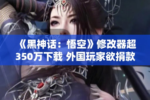 《黑神话：悟空》修改器超350万下载 外国玩家欲捐款助力游戏开发