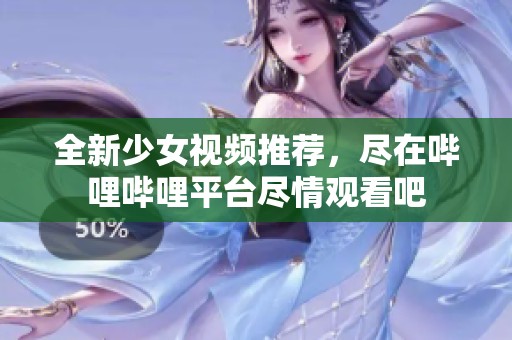 全新少女视频推荐，尽在哔哩哔哩平台尽情观看吧