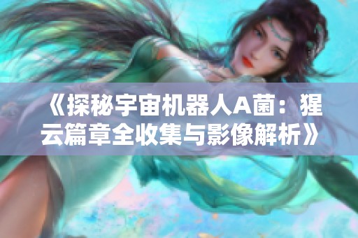 《探秘宇宙机器人A菌：猩云篇章全收集与影像解析》