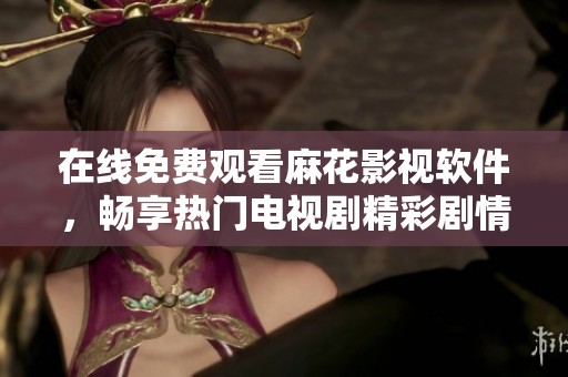 在线免费观看麻花影视软件，畅享热门电视剧精彩剧情