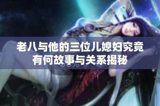 老八与他的三位儿媳妇究竟有何故事与关系揭秘