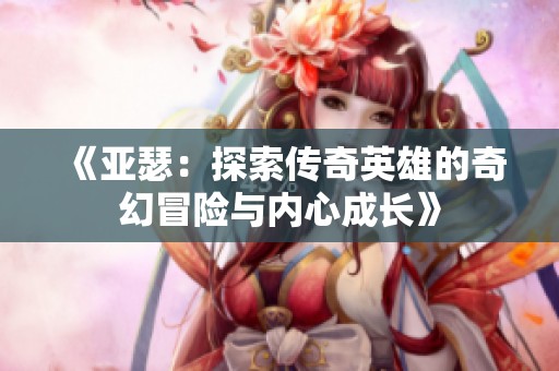 《亚瑟：探索传奇英雄的奇幻冒险与内心成长》
