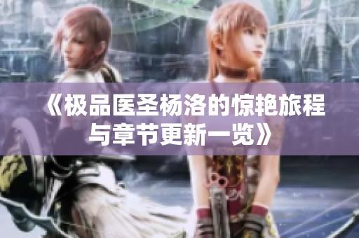 《极品医圣杨洛的惊艳旅程与章节更新一览》