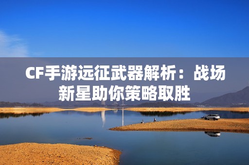 CF手游远征武器解析：战场新星助你策略取胜