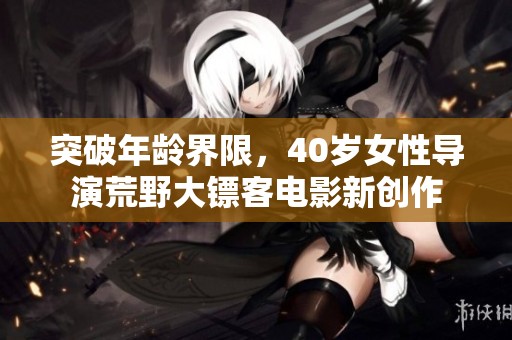 突破年龄界限，40岁女性导演荒野大镖客电影新创作