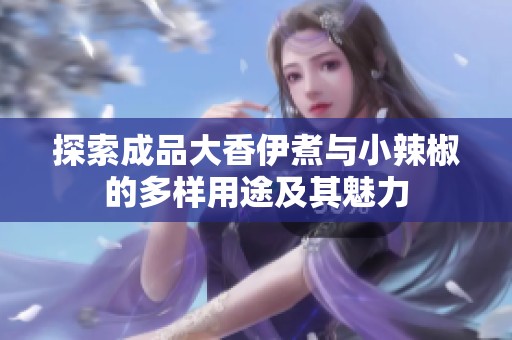 探索成品大香伊煮与小辣椒的多样用途及其魅力