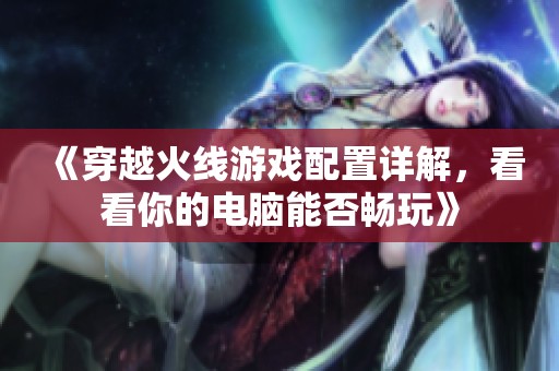 《穿越火线游戏配置详解，看看你的电脑能否畅玩》