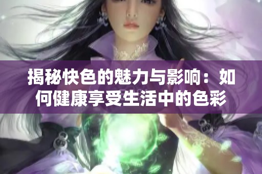 揭秘快色的魅力与影响：如何健康享受生活中的色彩