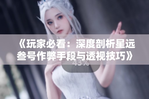 《玩家必看：深度剖析星远叁号作弊手段与透视技巧》