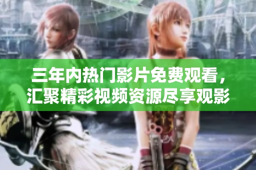 三年内热门影片免费观看，汇聚精彩视频资源尽享观影乐趣