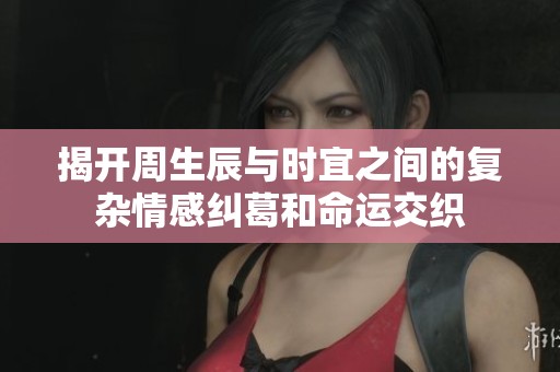 揭开周生辰与时宜之间的复杂情感纠葛和命运交织