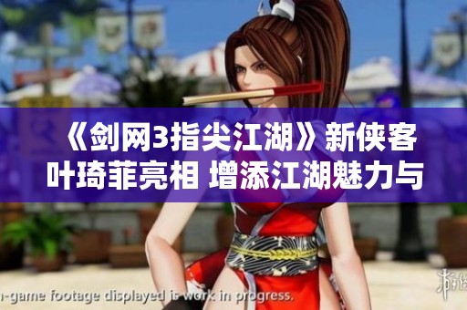 《剑网3指尖江湖》新侠客叶琦菲亮相 增添江湖魅力与战斗策略