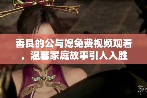善良的公与媳免费视频观看，温馨家庭故事引人入胜