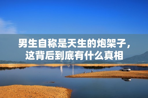 男生自称是天生的炮架子，这背后到底有什么真相