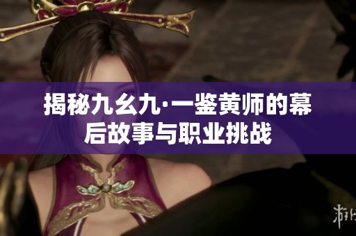 揭秘九幺九·一鉴黄师的幕后故事与职业挑战