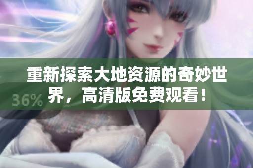 重新探索大地资源的奇妙世界，高清版免费观看！