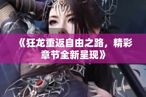 《狂龙重返自由之路，精彩章节全新呈现》