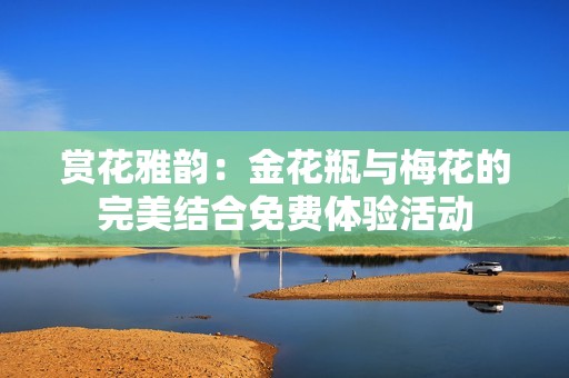 赏花雅韵：金花瓶与梅花的完美结合免费体验活动